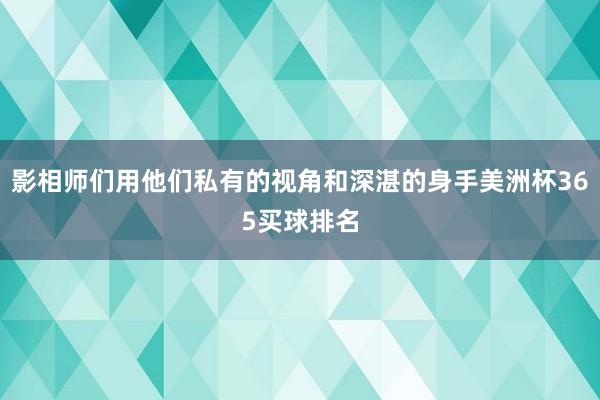 影相师们用他们私有的视角和深湛的身手美洲杯365买球排名