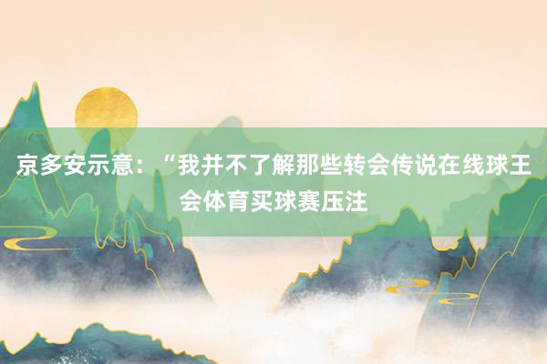 京多安示意：“我并不了解那些转会传说在线球王会体育买球赛压注