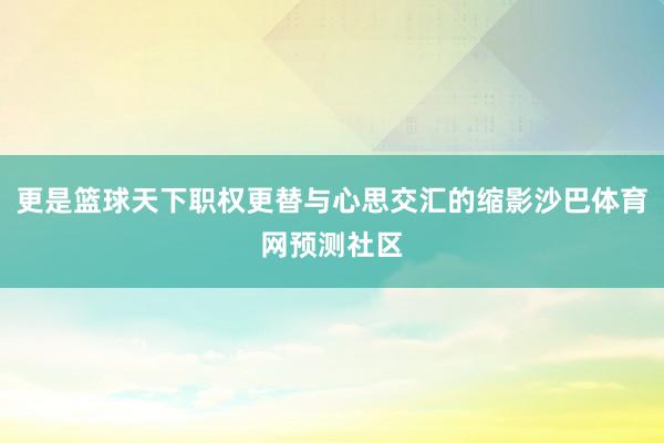 更是篮球天下职权更替与心思交汇的缩影沙巴体育网预测社区