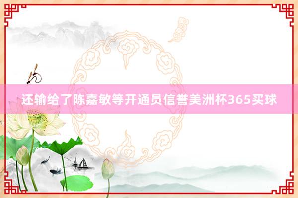 还输给了陈嘉敏等开通员信誉美洲杯365买球