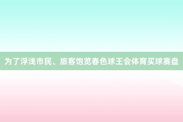 为了浮浅市民、旅客饱览春色球王会体育买球赛盘