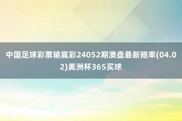 中国足球彩票输赢彩24052期澳盘最新赔率(04.02)美洲杯365买球