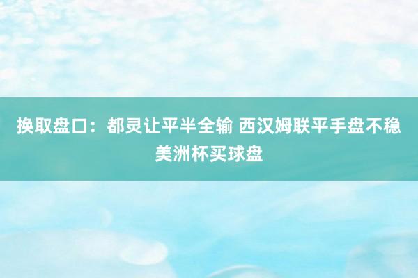 换取盘口：都灵让平半全输 西汉姆联平手盘不稳美洲杯买球盘