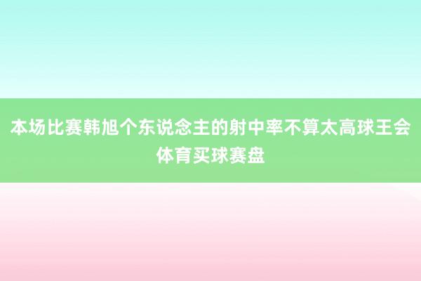 本场比赛韩旭个东说念主的射中率不算太高球王会体育买球赛盘