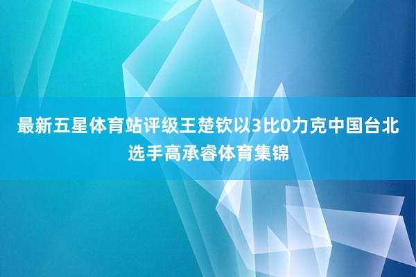 最新五星体育站评级王楚钦以3比0力克中国台北选手高承睿体育集锦