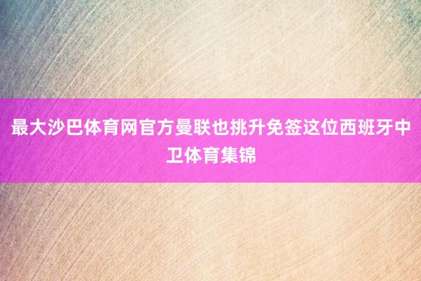 最大沙巴体育网官方曼联也挑升免签这位西班牙中卫体育集锦