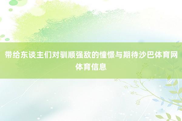 带给东谈主们对驯顺强敌的憧憬与期待沙巴体育网体育信息