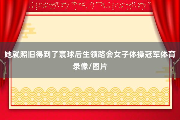 她就照旧得到了寰球后生领路会女子体操冠军体育录像/图片