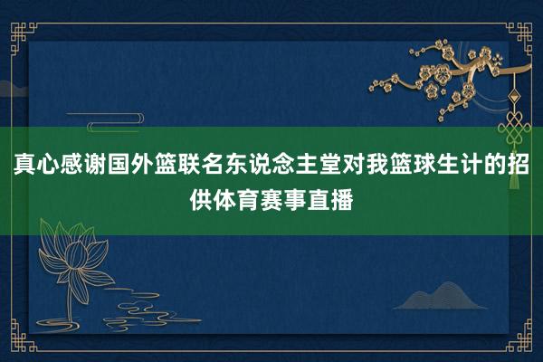 真心感谢国外篮联名东说念主堂对我篮球生计的招供体育赛事直播