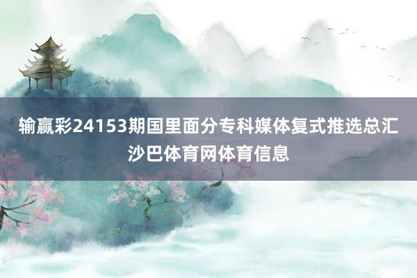 输赢彩24153期国里面分专科媒体复式推选总汇沙巴体育网体育信息