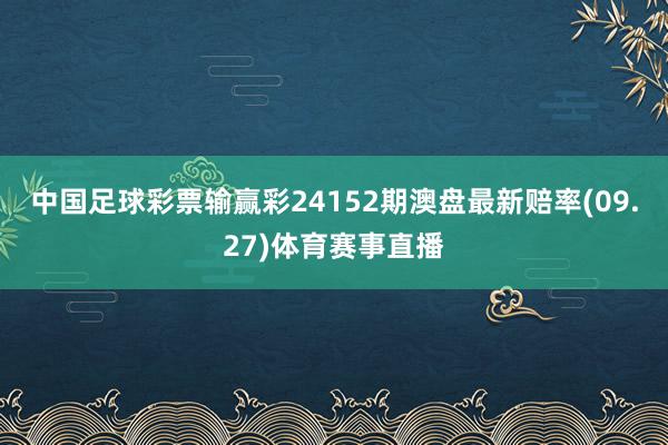 中国足球彩票输赢彩24152期澳盘最新赔率(09.27)体育赛事直播