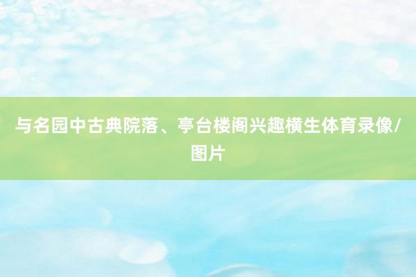 与名园中古典院落、亭台楼阁兴趣横生体育录像/图片