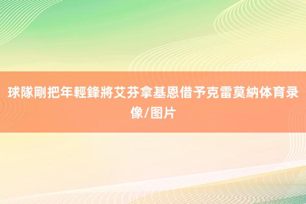 球隊剛把年輕鋒將艾芬拿基恩借予克雷莫納体育录像/图片