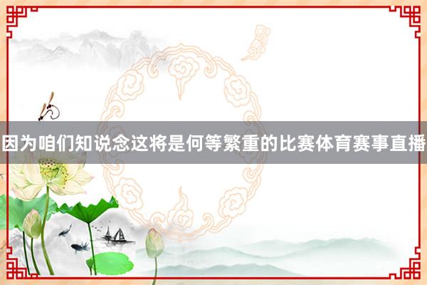 因为咱们知说念这将是何等繁重的比赛体育赛事直播