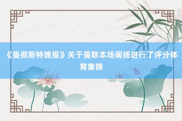 《曼彻斯特晚报》关于曼联本场阐扬进行了评分体育集锦