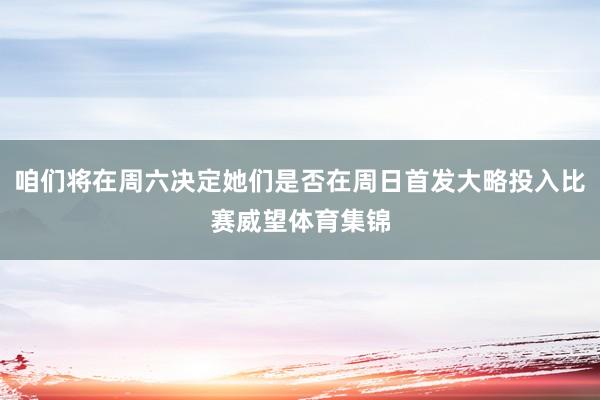 咱们将在周六决定她们是否在周日首发大略投入比赛威望体育集锦