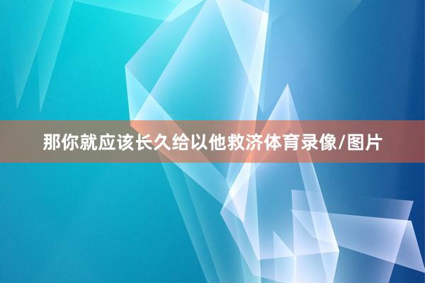 那你就应该长久给以他救济体育录像/图片