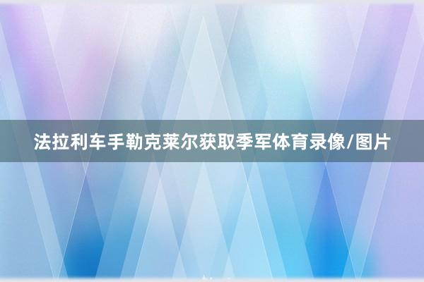 法拉利车手勒克莱尔获取季军体育录像/图片