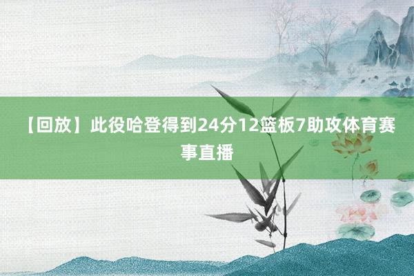 【回放】此役哈登得到24分12篮板7助攻体育赛事直播