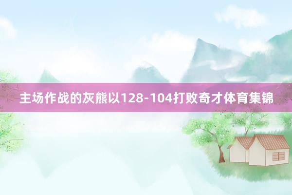 主场作战的灰熊以128-104打败奇才体育集锦