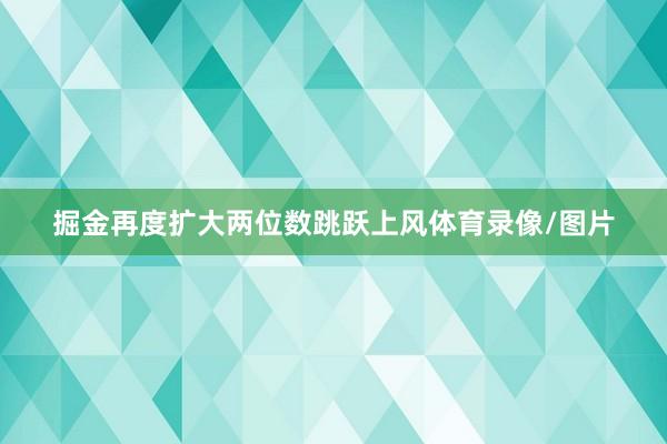 掘金再度扩大两位数跳跃上风体育录像/图片