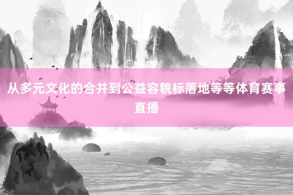 从多元文化的合并到公益容貌标落地等等体育赛事直播