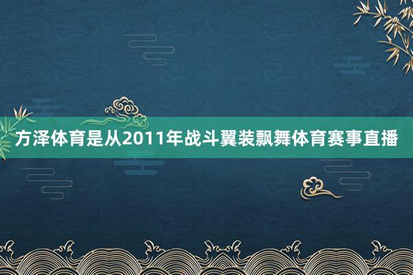 方泽体育是从2011年战斗翼装飘舞体育赛事直播