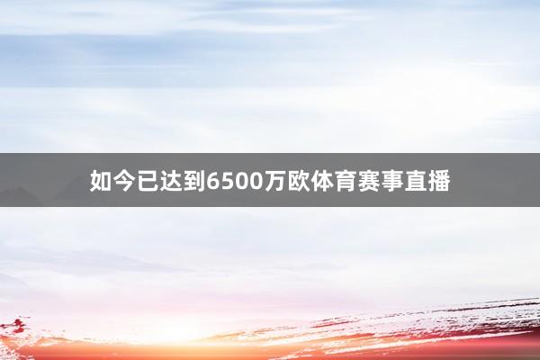 如今已达到6500万欧体育赛事直播