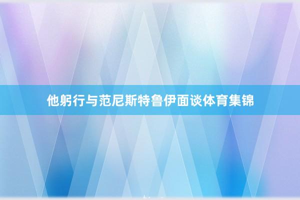 他躬行与范尼斯特鲁伊面谈体育集锦