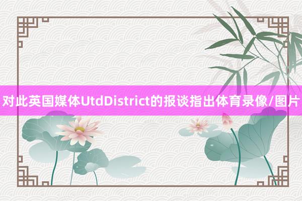 对此英国媒体UtdDistrict的报谈指出体育录像/图片