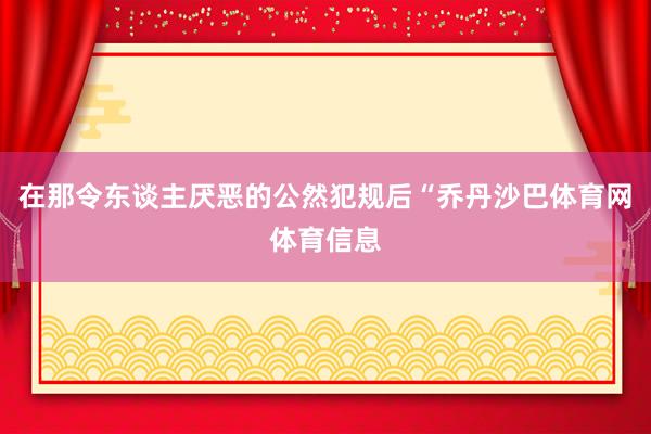 在那令东谈主厌恶的公然犯规后“乔丹沙巴体育网体育信息