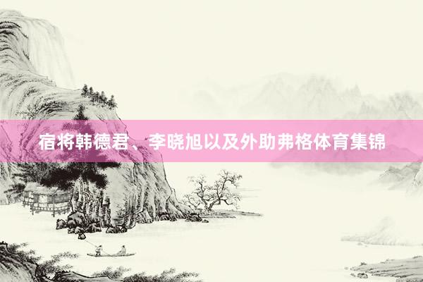 宿将韩德君、李晓旭以及外助弗格体育集锦