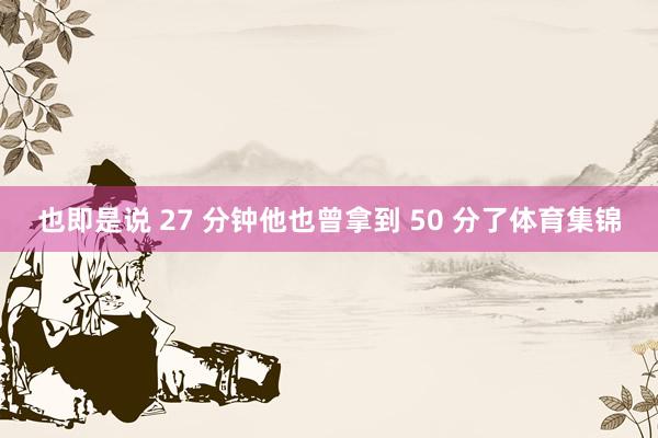 也即是说 27 分钟他也曾拿到 50 分了体育集锦