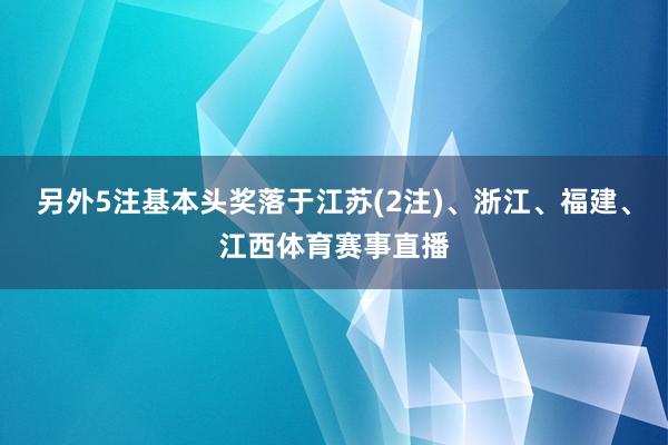 另外5注基本头奖落于江苏(2注)、浙江、福建、江西体育赛事直播