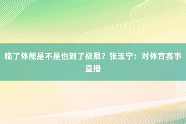 临了体能是不是也到了极限？张玉宁：对体育赛事直播