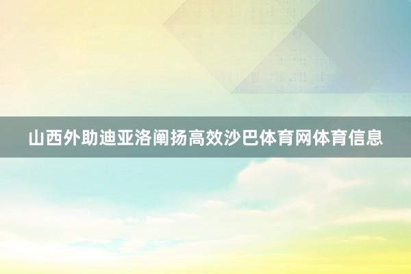 山西外助迪亚洛阐扬高效沙巴体育网体育信息