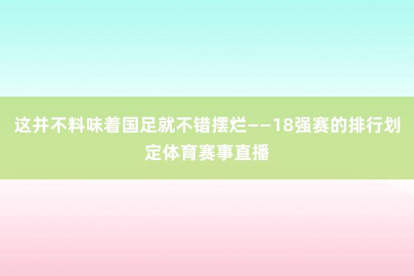 这并不料味着国足就不错摆烂——18强赛的排行划定体育赛事直播