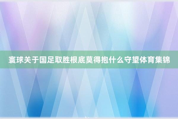 寰球关于国足取胜根底莫得抱什么守望体育集锦