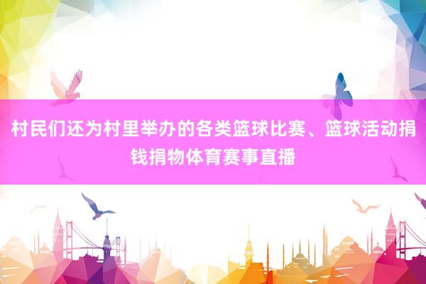 村民们还为村里举办的各类篮球比赛、篮球活动捐钱捐物体育赛事直播