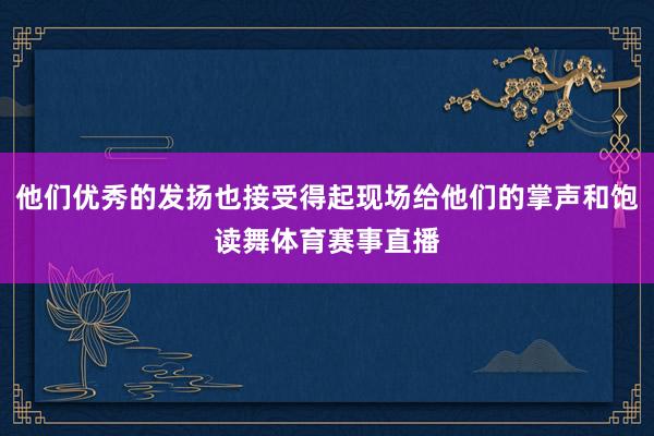 他们优秀的发扬也接受得起现场给他们的掌声和饱读舞体育赛事直播