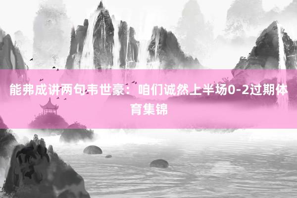 能弗成讲两句韦世豪：咱们诚然上半场0-2过期体育集锦