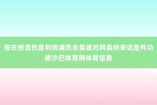 排在榜首的是利物浦而非曼城对阿森纳来说是件功德沙巴体育网体育信息