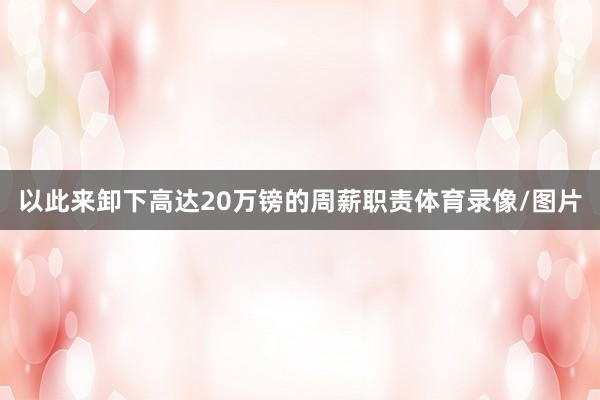 以此来卸下高达20万镑的周薪职责体育录像/图片