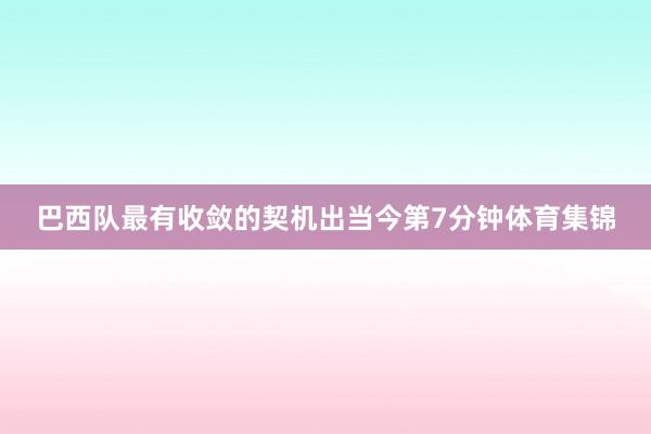 巴西队最有收敛的契机出当今第7分钟体育集锦