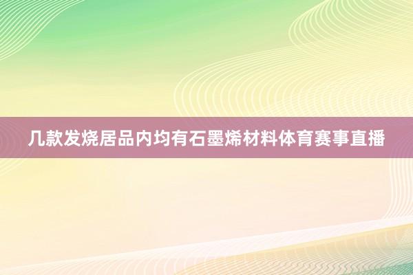 几款发烧居品内均有石墨烯材料体育赛事直播