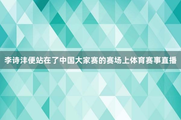 李诗沣便站在了中国大家赛的赛场上体育赛事直播