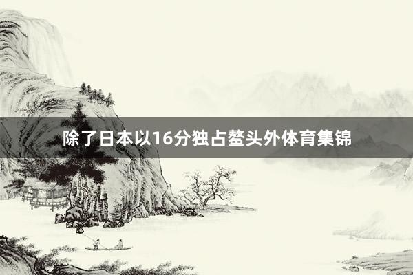 除了日本以16分独占鳌头外体育集锦