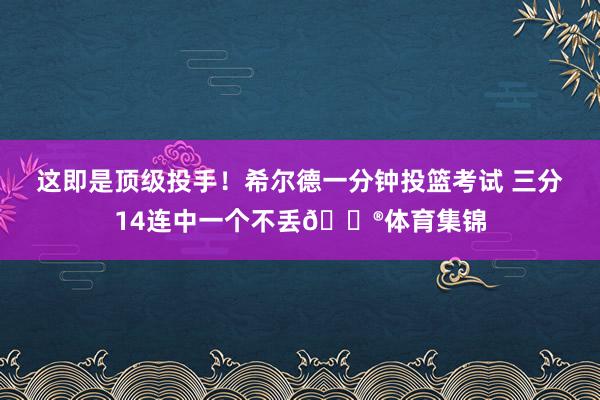 这即是顶级投手！希尔德一分钟投篮考试 三分14连中一个不丢😮体育集锦