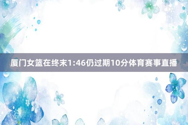 厦门女篮在终末1:46仍过期10分体育赛事直播