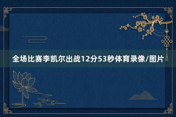 全场比赛李凯尔出战12分53秒体育录像/图片